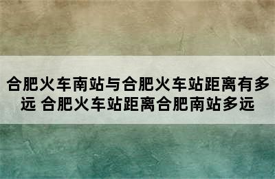 合肥火车南站与合肥火车站距离有多远 合肥火车站距离合肥南站多远